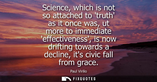 Small: Science, which is not so attached to truth as it once was, ut more to immediate effectiveness, is now d