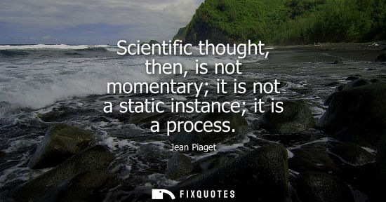 Small: Scientific thought, then, is not momentary it is not a static instance it is a process