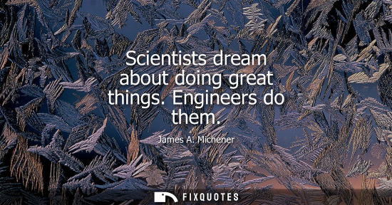 Small: Scientists dream about doing great things. Engineers do them