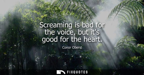 Small: Screaming is bad for the voice, but its good for the heart