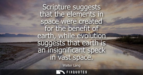 Small: Scripture suggests that the elements in space were created for the benefit of earth, while evolution su