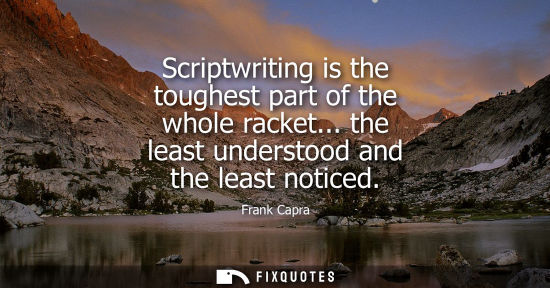 Small: Scriptwriting is the toughest part of the whole racket... the least understood and the least noticed