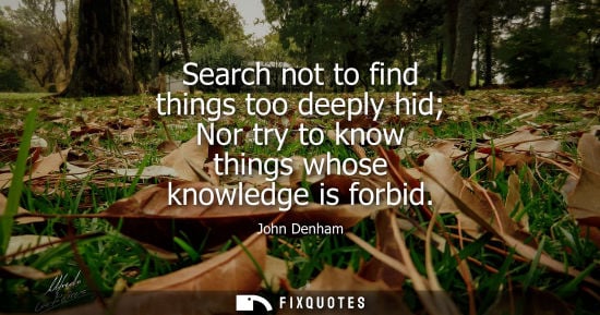 Small: Search not to find things too deeply hid Nor try to know things whose knowledge is forbid