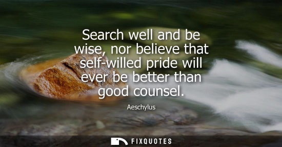 Small: Search well and be wise, nor believe that self-willed pride will ever be better than good counsel