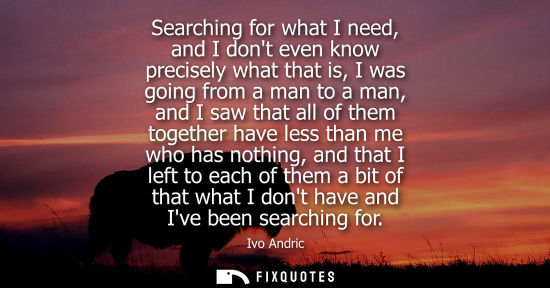 Small: Searching for what I need, and I dont even know precisely what that is, I was going from a man to a man