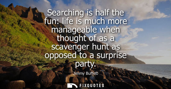 Small: Searching is half the fun: life is much more manageable when thought of as a scavenger hunt as opposed 