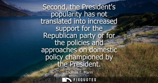 Small: Second, the Presidents popularity has not translated into increased support for the Republican party or