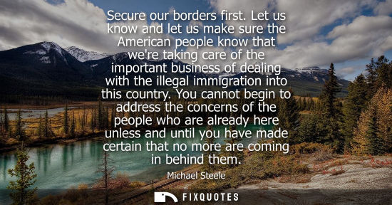 Small: Secure our borders first. Let us know and let us make sure the American people know that were taking ca