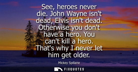 Small: See, heroes never die. John Wayne isnt dead, Elvis isnt dead. Otherwise you dont have a hero. You cant 