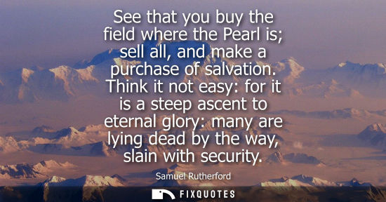 Small: See that you buy the field where the Pearl is sell all, and make a purchase of salvation. Think it not 