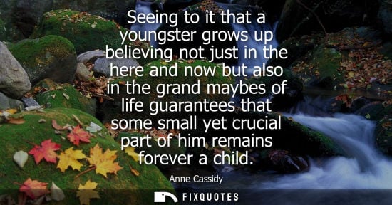 Small: Seeing to it that a youngster grows up believing not just in the here and now but also in the grand may