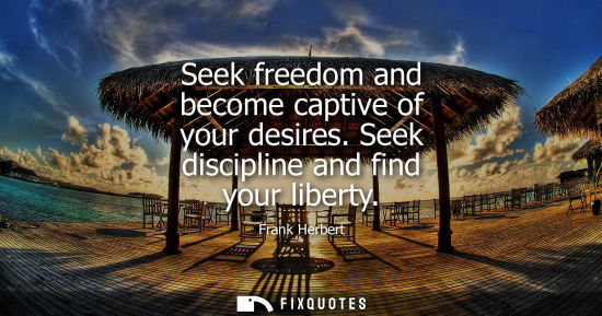 Small: Seek freedom and become captive of your desires. Seek discipline and find your liberty