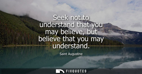 Small: Seek not to understand that you may believe, but believe that you may understand