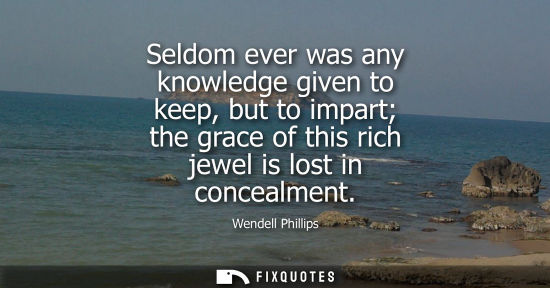 Small: Seldom ever was any knowledge given to keep, but to impart the grace of this rich jewel is lost in conc