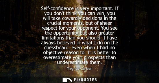 Small: Self-confidence is very important. If you dont think you can win, you will take cowardly decisions in the cruc