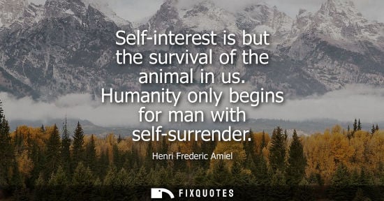 Small: Self-interest is but the survival of the animal in us. Humanity only begins for man with self-surrender