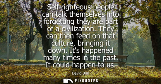 Small: Self-righteous people can talk themselves into forgetting they are part of a civilization. They can the