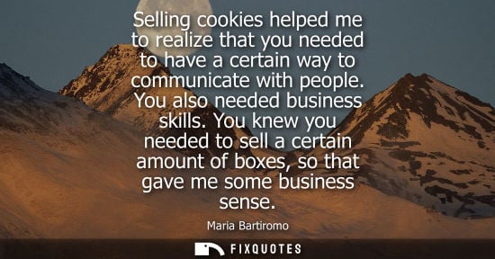 Small: Selling cookies helped me to realize that you needed to have a certain way to communicate with people. 