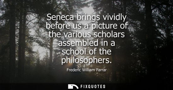 Small: Seneca brings vividly before us a picture of the various scholars assembled in a school of the philosop