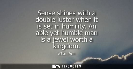 Small: Sense shines with a double luster when it is set in humility. An able yet humble man is a jewel worth a