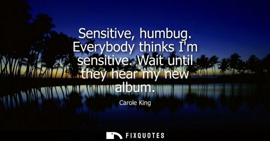 Small: Sensitive, humbug. Everybody thinks Im sensitive. Wait until they hear my new album