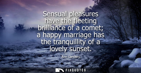 Small: Sensual pleasures have the fleeting brilliance of a comet a happy marriage has the tranquillity of a lo