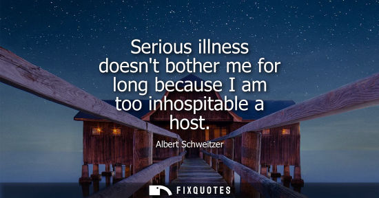 Small: Serious illness doesnt bother me for long because I am too inhospitable a host
