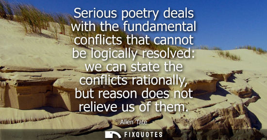 Small: Serious poetry deals with the fundamental conflicts that cannot be logically resolved: we can state the