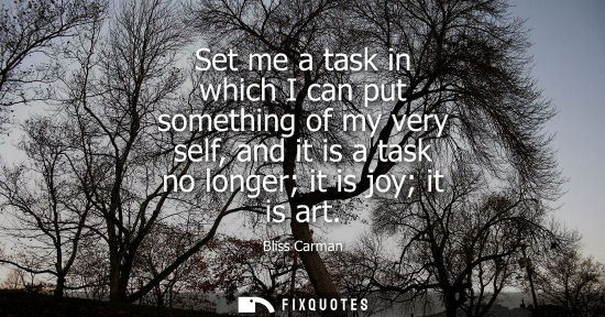 Small: Set me a task in which I can put something of my very self, and it is a task no longer it is joy it is 