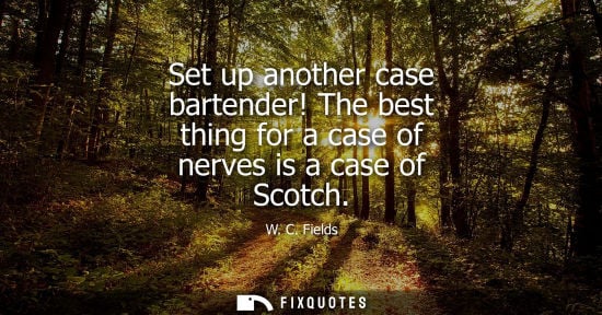 Small: Set up another case bartender! The best thing for a case of nerves is a case of Scotch
