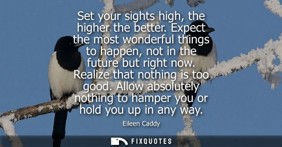 Small: Set your sights high, the higher the better. Expect the most wonderful things to happen, not in the future but