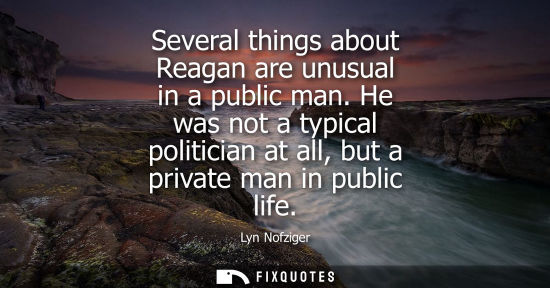 Small: Several things about Reagan are unusual in a public man. He was not a typical politician at all, but a 