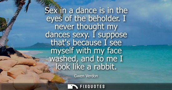 Small: Sex in a dance is in the eyes of the beholder. I never thought my dances sexy. I suppose thats because 