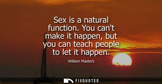 Small: Sex is a natural function. You cant make it happen, but you can teach people to let it happen