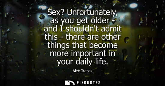 Small: Sex? Unfortunately, as you get older - and I shouldnt admit this - there are other things that become m