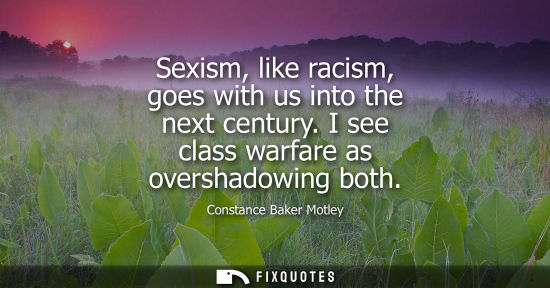 Small: Sexism, like racism, goes with us into the next century. I see class warfare as overshadowing both