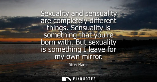 Small: Sexuality and sensuality are completely different things. Sensuality is something that youre born with.