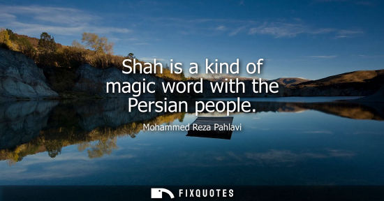 Small: Shah is a kind of magic word with the Persian people