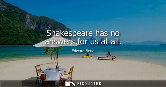 Small: Shakespeare has no answers for us at all