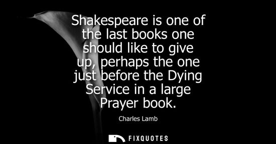 Small: Shakespeare is one of the last books one should like to give up, perhaps the one just before the Dying 