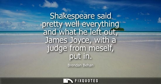 Small: Shakespeare said pretty well everything and what he left out, James Joyce, with a judge from meself, put in
