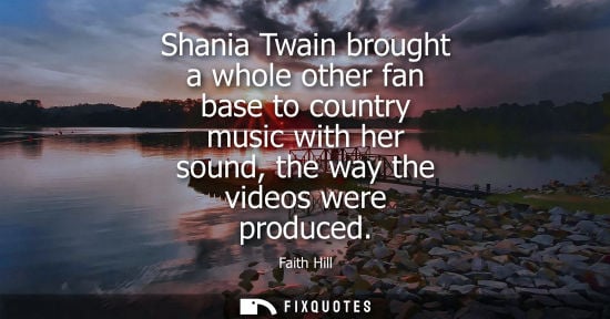 Small: Shania Twain brought a whole other fan base to country music with her sound, the way the videos were pr