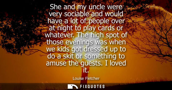 Small: She and my uncle were very sociable and would have a lot of people over at night to play cards or whate