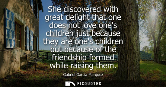 Small: She discovered with great delight that one does not love ones children just because they are ones children but