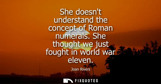 Small: She doesnt understand the concept of Roman numerals. She thought we just fought in world war eleven