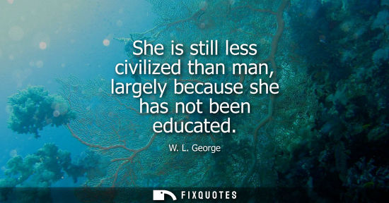 Small: She is still less civilized than man, largely because she has not been educated
