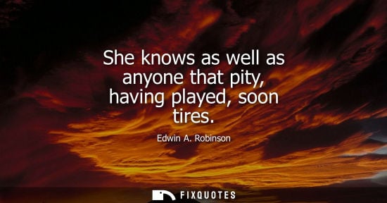 Small: She knows as well as anyone that pity, having played, soon tires