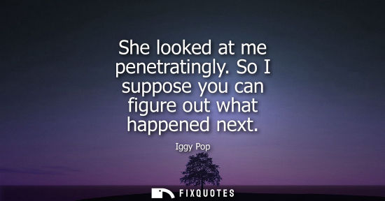 Small: She looked at me penetratingly. So I suppose you can figure out what happened next
