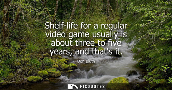 Small: Shelf-life for a regular video game usually is about three to five years, and thats it