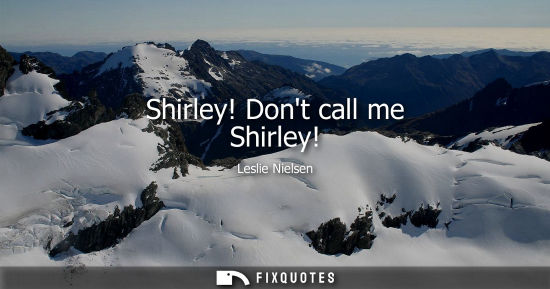 Small: Shirley! Dont call me Shirley!